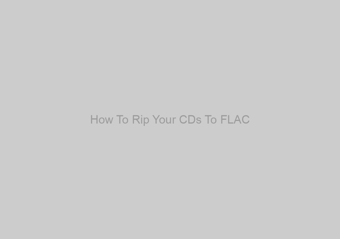 How To Rip Your CDs To FLAC